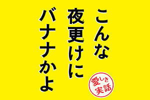 こんな夜更けにバナナかよ