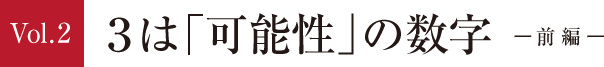 vol.2 3は「可能性」の数字 -前編-