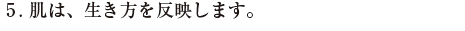 5.肌は、生き方を反映します。
