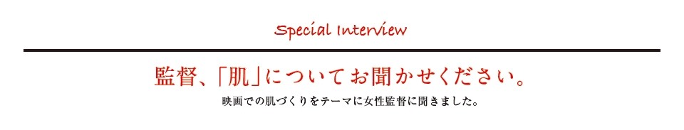 監督、「肌」についてお聞かせください。映画での肌づくりをテーマに女性監督に聞きました。