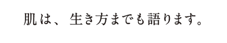 肌は、生き方までも語ります。
